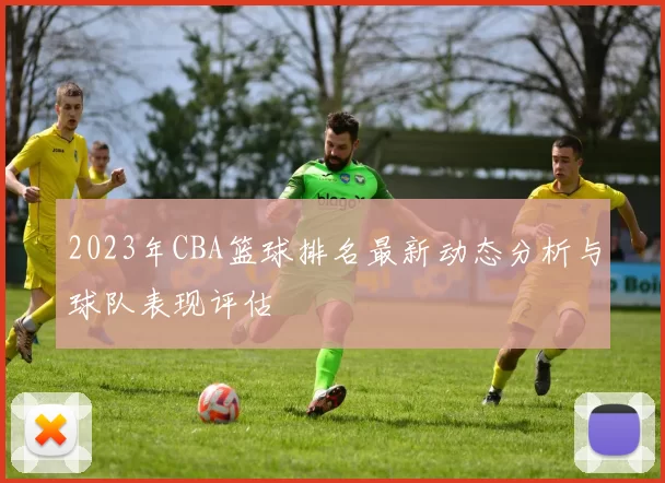2023年CBA篮球排名最新动态分析与球队表现评估