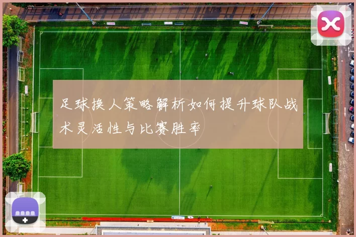 足球换人策略解析如何提升球队战术灵活性与比赛胜率