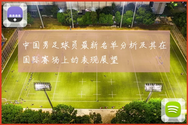 中国男足球员最新名单分析及其在国际赛场上的表现展望
