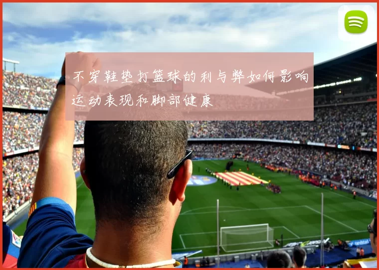 不穿鞋垫打篮球的利与弊如何影响运动表现和脚部健康