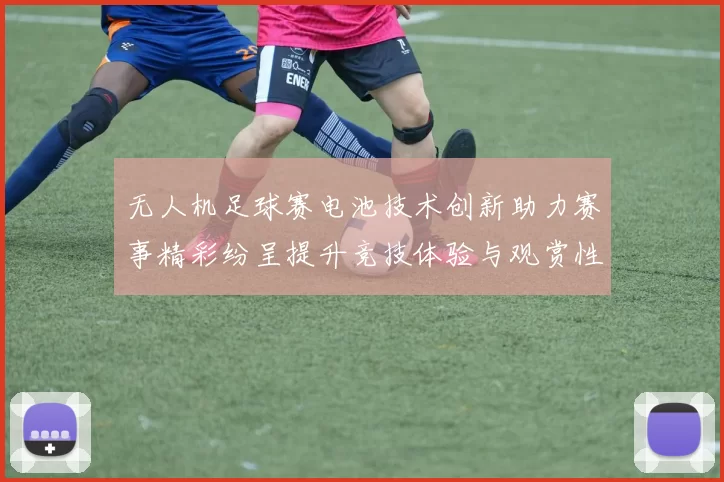 无人机足球赛电池技术创新助力赛事精彩纷呈提升竞技体验与观赏性