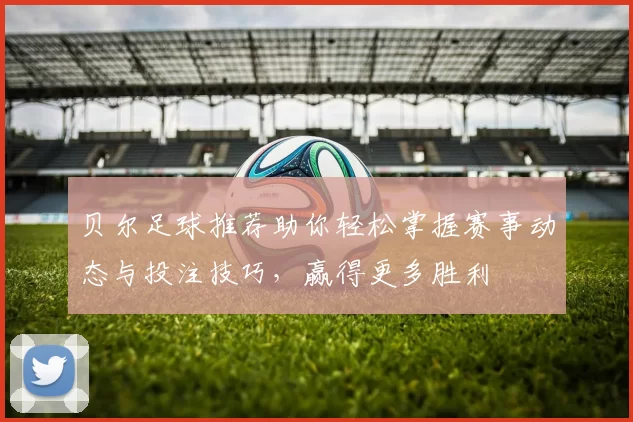 贝尔足球推荐助你轻松掌握赛事动态与投注技巧，赢得更多胜利