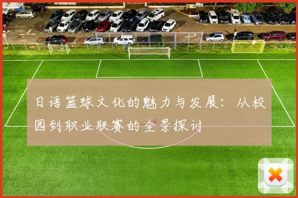 日语篮球文化的魅力与发展：从校园到职业联赛的全景探讨